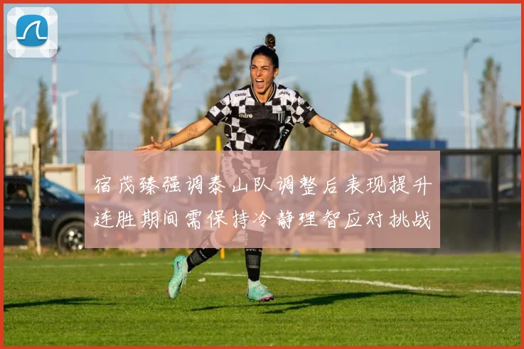 宿茂臻强调泰山队调整后表现提升连胜期间需保持冷静理智应对挑战