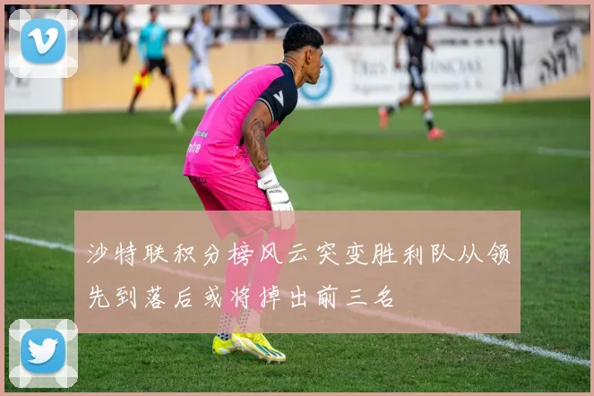沙特联积分榜风云突变胜利队从领先到落后或将掉出前三名
