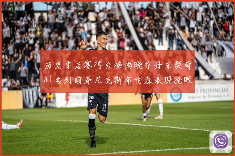 历史季后赛得分榜揭晓乔丹东契奇AI名列前茅尼克斯布伦森表现抢眼