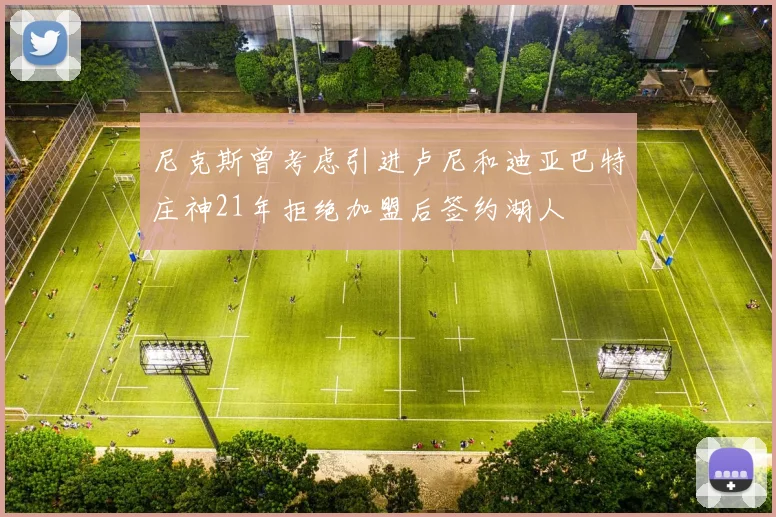尼克斯曾考虑引进卢尼和迪亚巴特庄神21年拒绝加盟后签约湖人