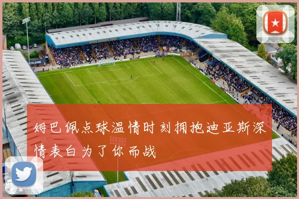 姆巴佩点球温情时刻拥抱迪亚斯深情表白为了你而战