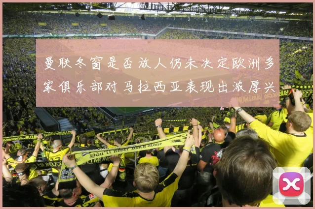 曼联冬窗是否放人仍未决定欧洲多家俱乐部对马拉西亚表现出浓厚兴趣