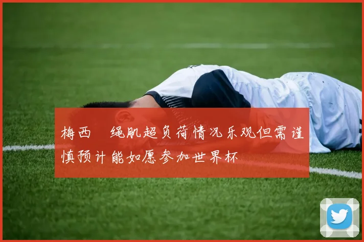 梅西腘绳肌超负荷情况乐观但需谨慎预计能如愿参加世界杯