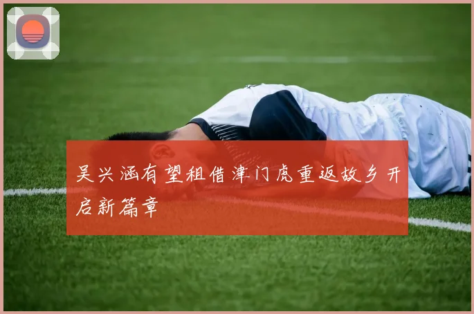 吴兴涵有望租借津门虎重返故乡开启新篇章