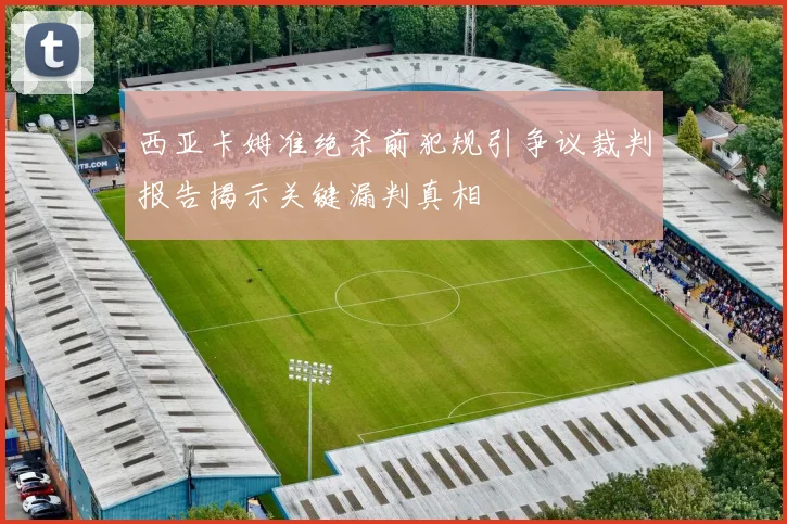西亚卡姆准绝杀前犯规引争议裁判报告揭示关键漏判真相