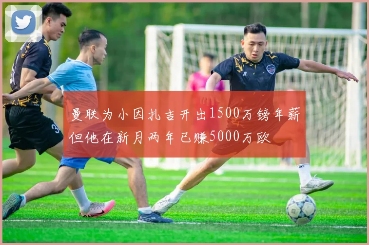 曼联为小因扎吉开出1500万镑年薪但他在新月两年已赚5000万欧