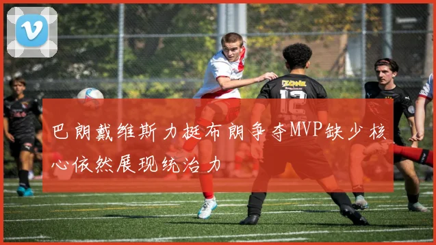 巴朗戴维斯力挺布朗争夺MVP缺少核心依然展现统治力