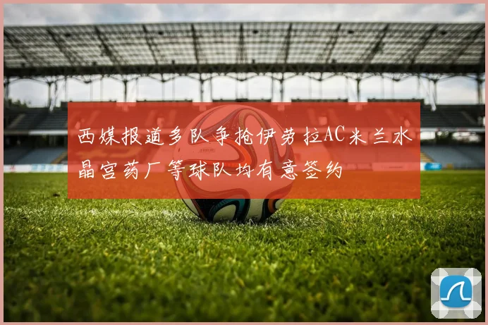 西媒报道多队争抢伊劳拉AC米兰水晶宫药厂等球队均有意签约