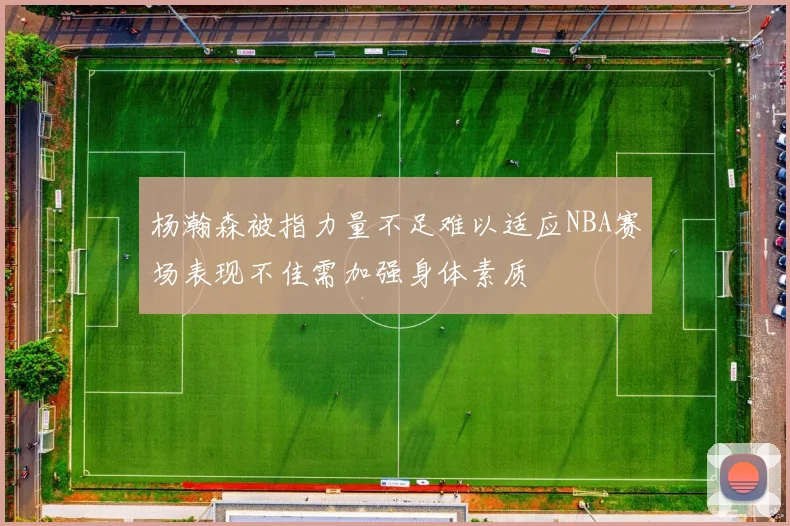 杨瀚森被指力量不足难以适应NBA赛场表现不佳需加强身体素质