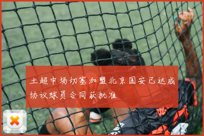 土超中场切塞加盟北京国安已达成协议球员合同获批准